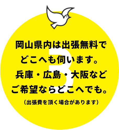 岡山県内は出張無料でどこへも伺います。兵庫・広島・大阪などご希望ならどこへでも。(出張費を頂く場合があります)